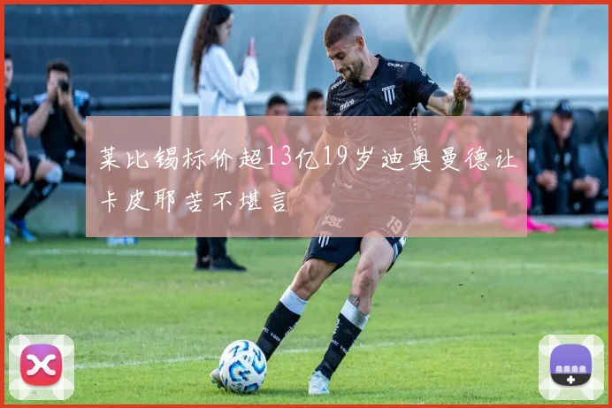 莱比锡标价超13亿19岁迪奥曼德让卡皮耶苦不堪言