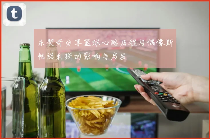 东契奇分享篮球心路历程与偶像斯帕诺利斯的影响与启发
