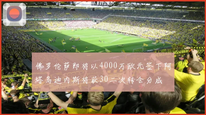 佛罗伦萨即将以4000万欧元签下阿塔乌迪内斯将获30二次转会分成