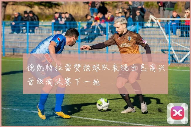 德凯特拉雷赞扬球队表现出色高兴晋级淘汰赛下一轮
