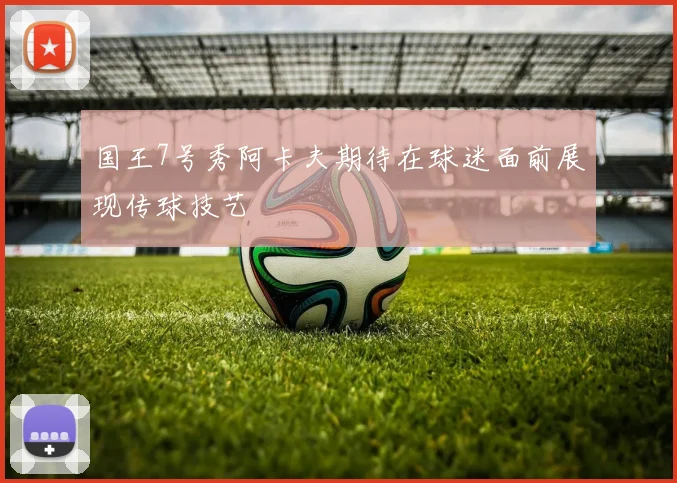 国王7号秀阿卡夫期待在球迷面前展现传球技艺