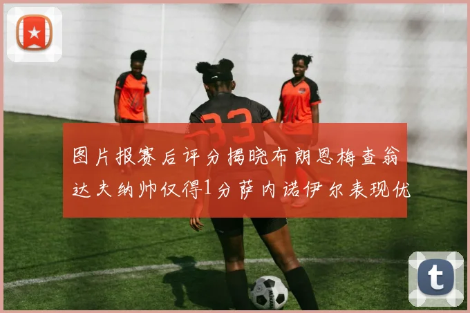 图片报赛后评分揭晓布朗恩梅查翁达夫纳帅仅得1分萨内诺伊尔表现优异获3分